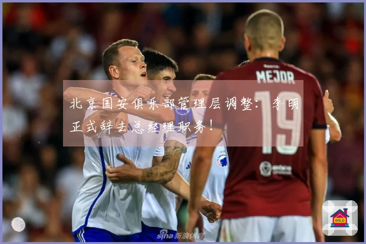 北京国安俱乐部管理层调整：李明正式辞去总经理职务！