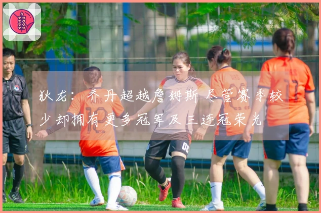 狄龙：乔丹超越詹姆斯 尽管赛季较少却拥有更多冠军及三连冠荣光